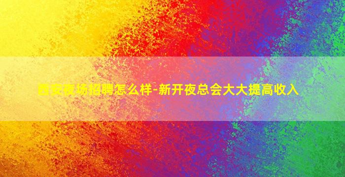 西安夜场招聘怎么样-新开夜总会大大提高收入
